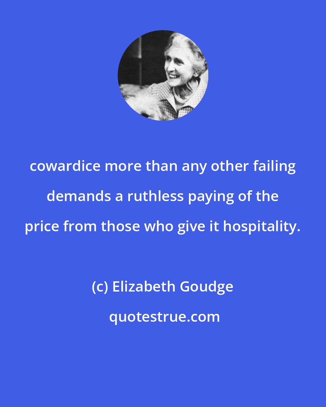 Elizabeth Goudge: cowardice more than any other failing demands a ruthless paying of the price from those who give it hospitality.