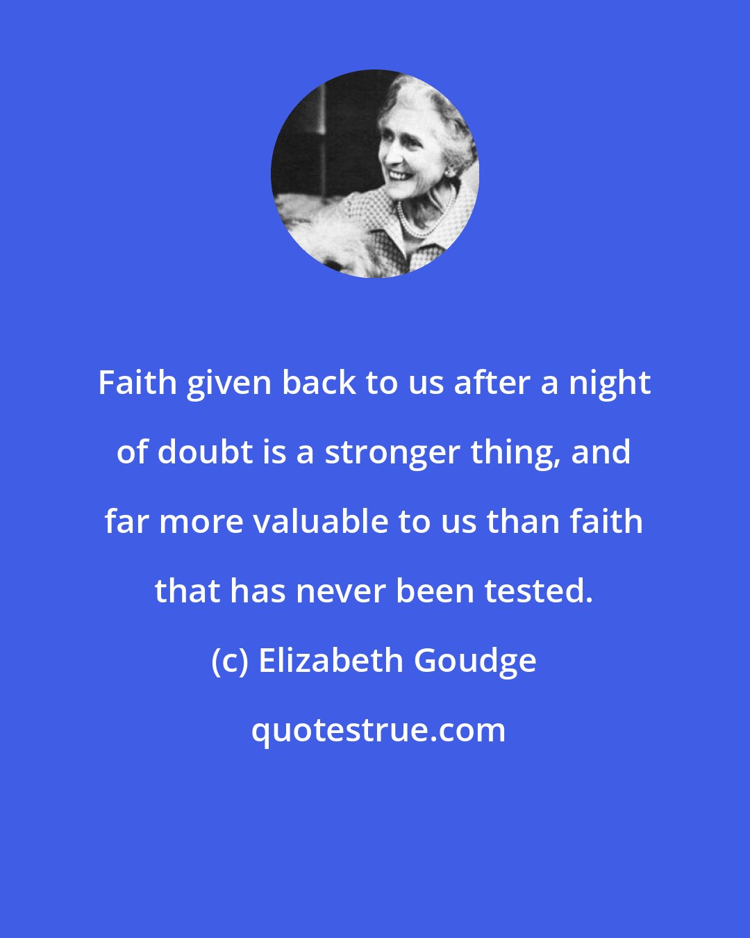 Elizabeth Goudge: Faith given back to us after a night of doubt is a stronger thing, and far more valuable to us than faith that has never been tested.