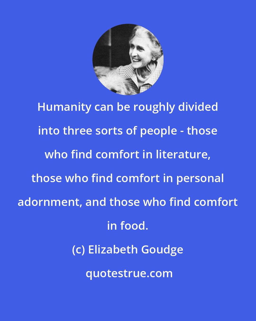 Elizabeth Goudge: Humanity can be roughly divided into three sorts of people - those who find comfort in literature, those who find comfort in personal adornment, and those who find comfort in food.