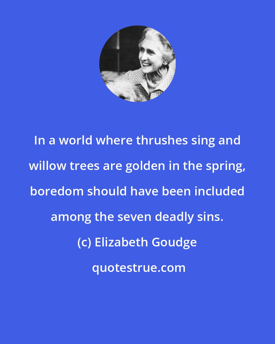 Elizabeth Goudge: In a world where thrushes sing and willow trees are golden in the spring, boredom should have been included among the seven deadly sins.