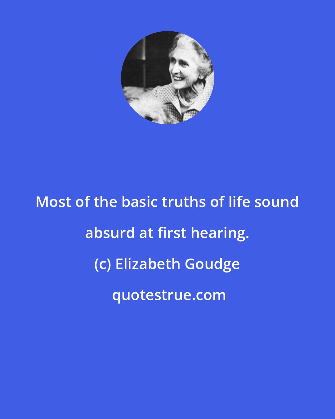 Elizabeth Goudge: Most of the basic truths of life sound absurd at first hearing.