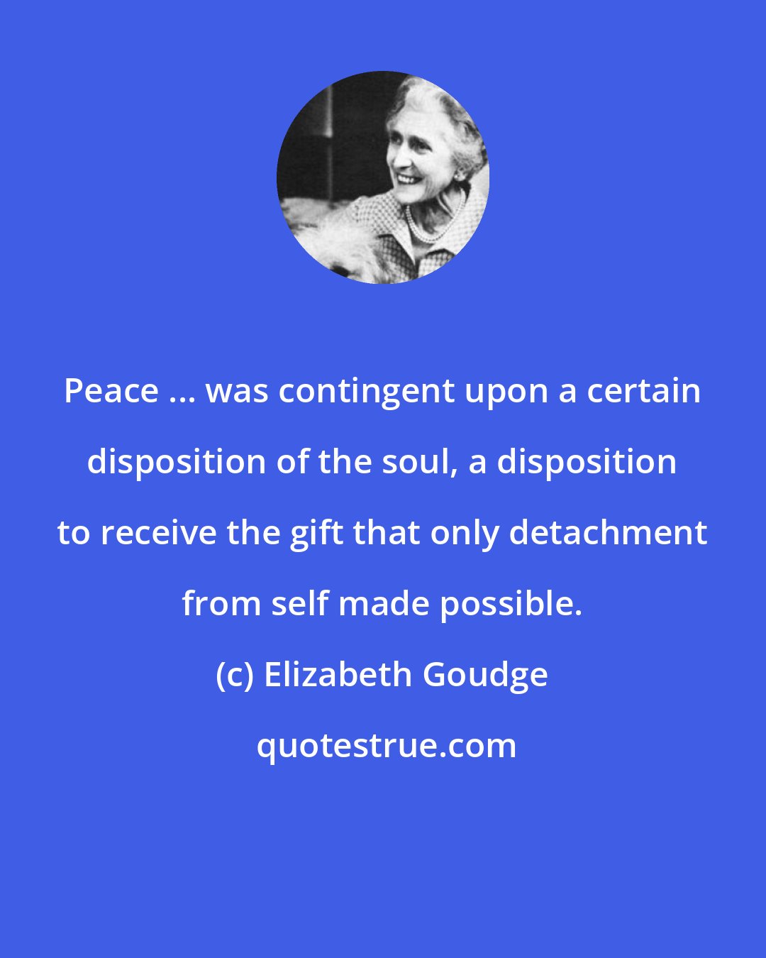 Elizabeth Goudge: Peace ... was contingent upon a certain disposition of the soul, a disposition to receive the gift that only detachment from self made possible.