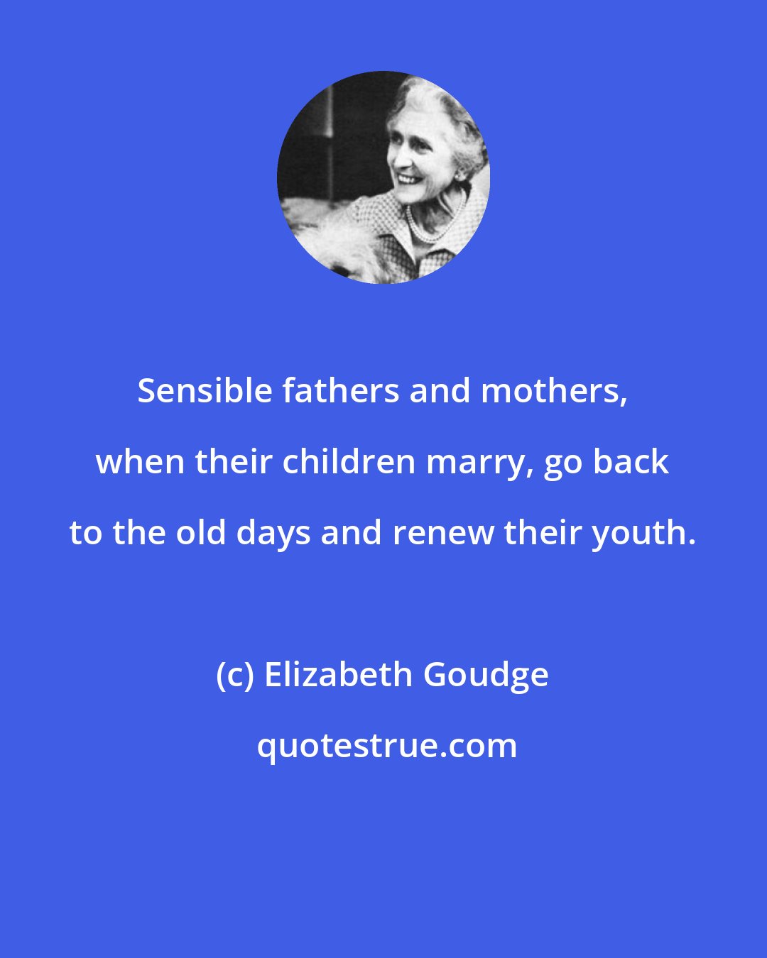 Elizabeth Goudge: Sensible fathers and mothers, when their children marry, go back to the old days and renew their youth.