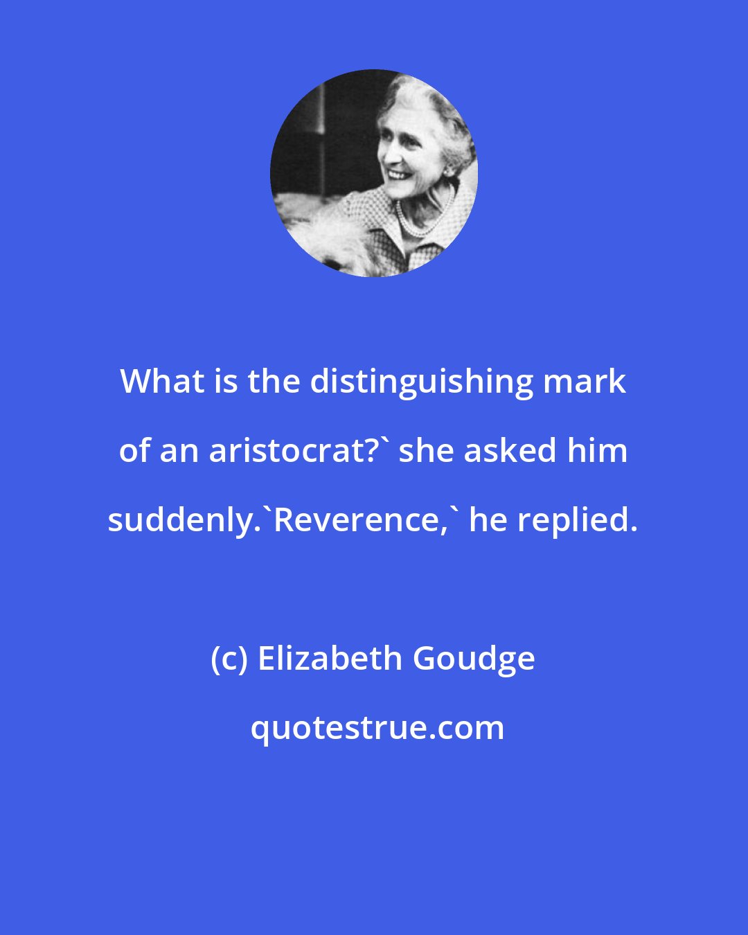 Elizabeth Goudge: What is the distinguishing mark of an aristocrat?' she asked him suddenly.'Reverence,' he replied.