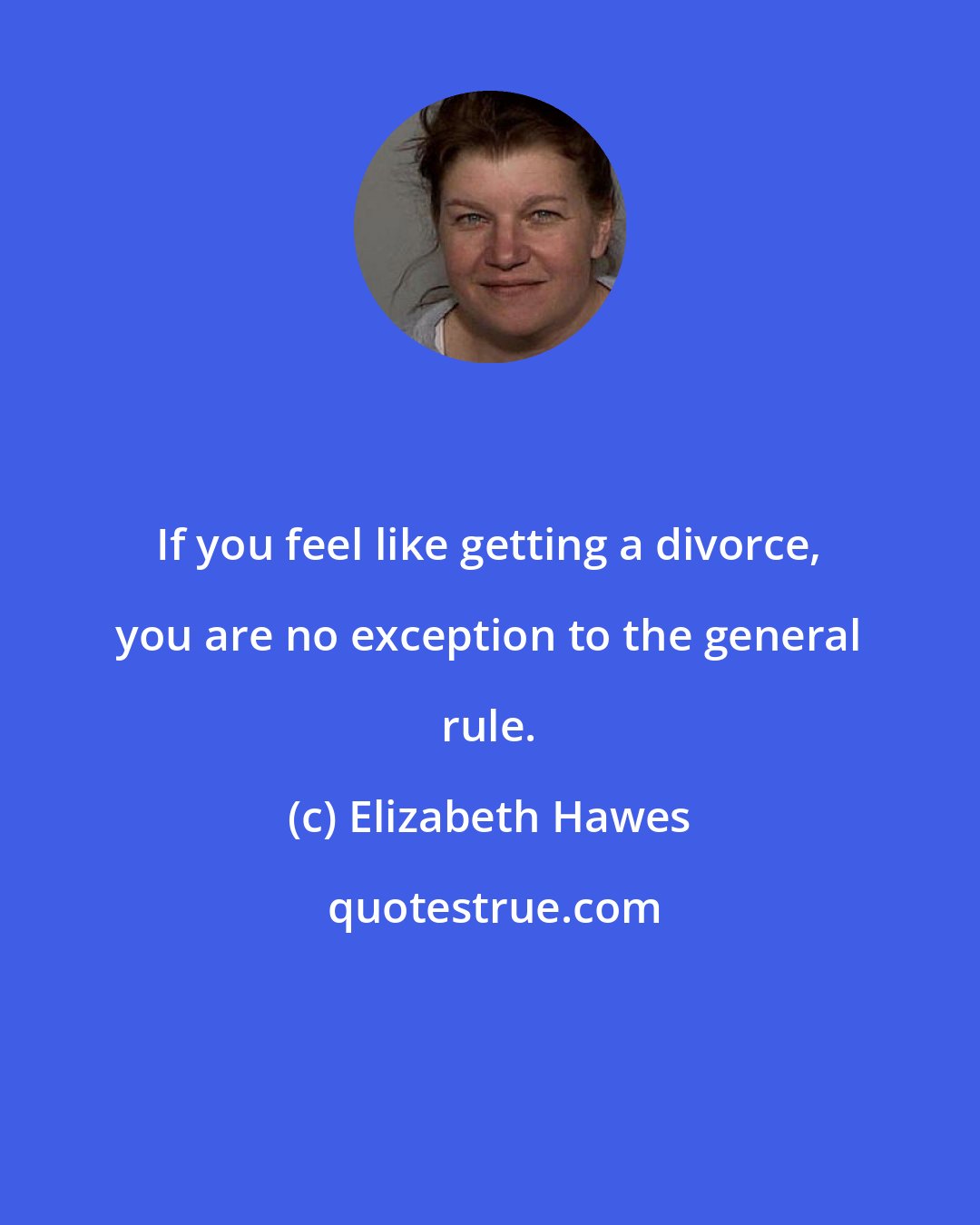 Elizabeth Hawes: If you feel like getting a divorce, you are no exception to the general rule.