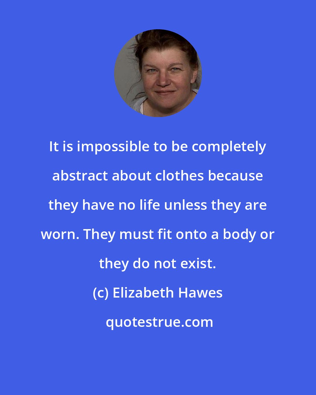 Elizabeth Hawes: It is impossible to be completely abstract about clothes because they have no life unless they are worn. They must fit onto a body or they do not exist.