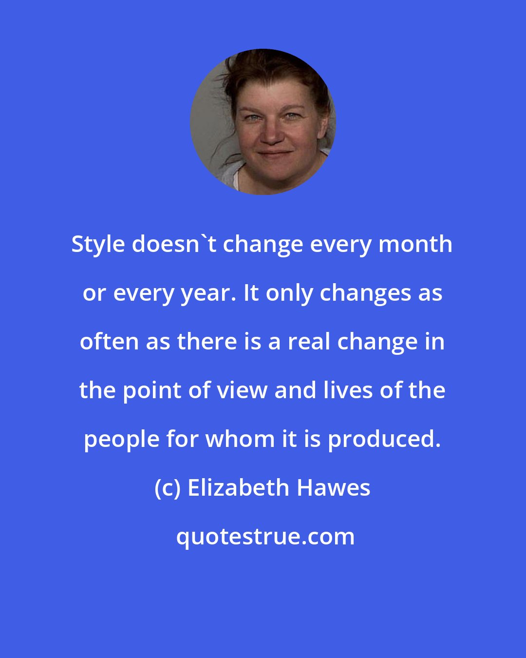 Elizabeth Hawes: Style doesn't change every month or every year. It only changes as often as there is a real change in the point of view and lives of the people for whom it is produced.