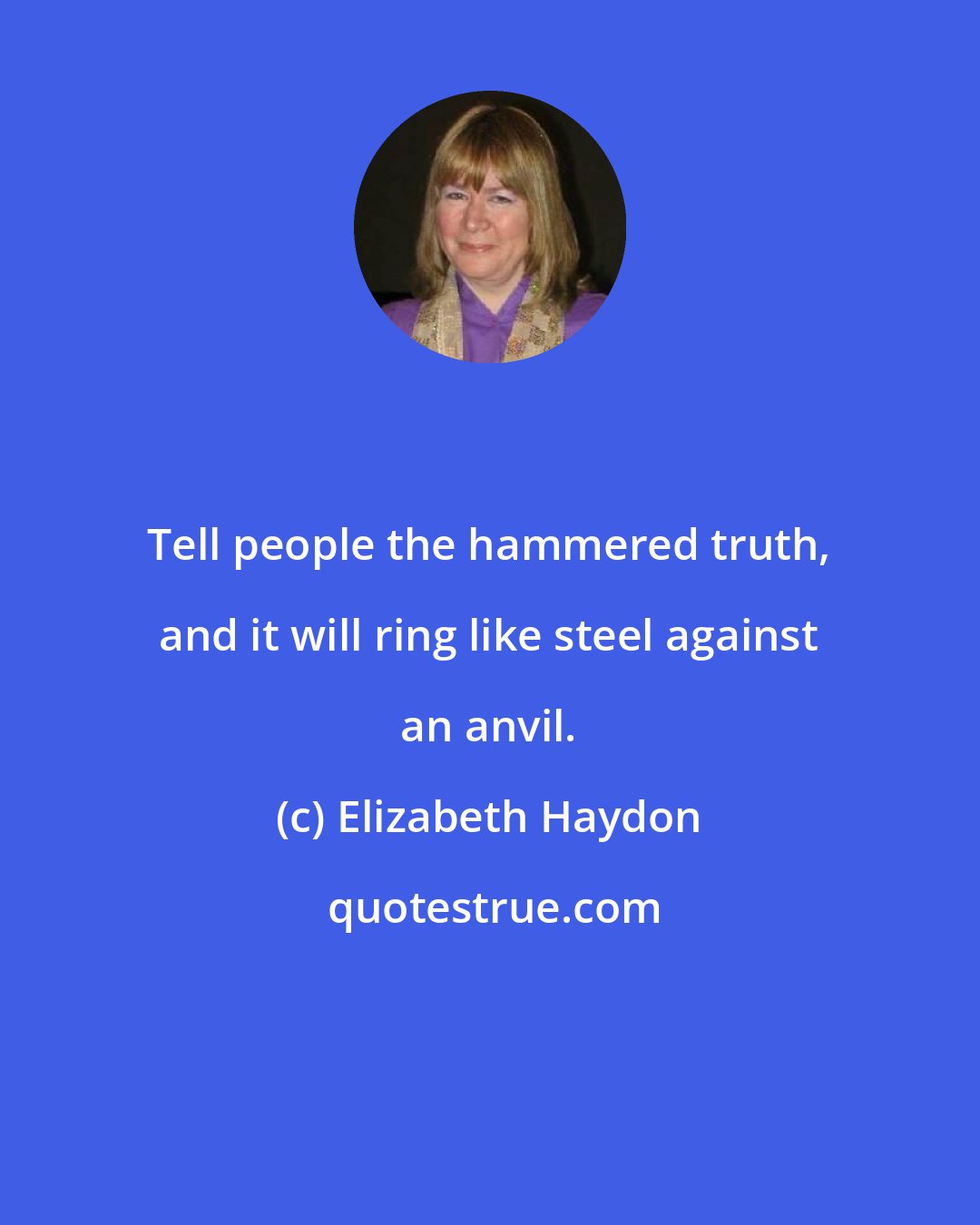 Elizabeth Haydon: Tell people the hammered truth, and it will ring like steel against an anvil.