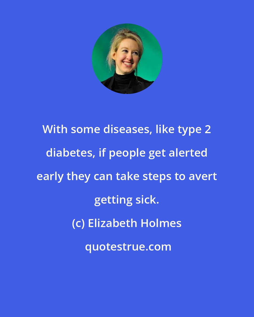 Elizabeth Holmes: With some diseases, like type 2 diabetes, if people get alerted early they can take steps to avert getting sick.