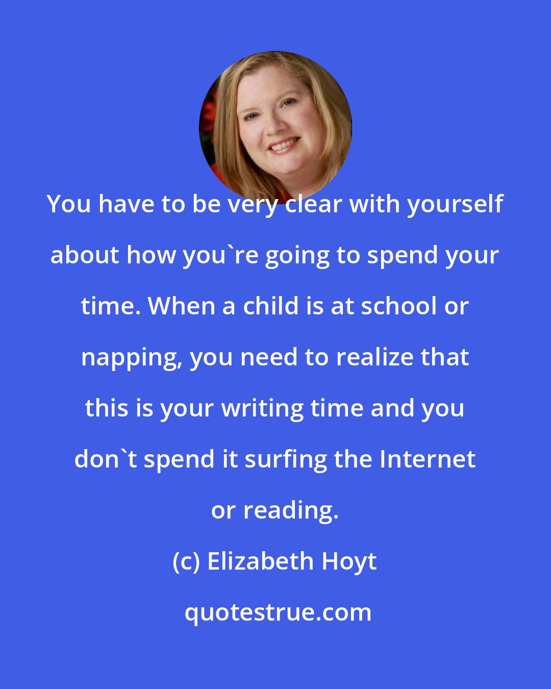 Elizabeth Hoyt: You have to be very clear with yourself about how you're going to spend your time. When a child is at school or napping, you need to realize that this is your writing time and you don't spend it surfing the Internet or reading.