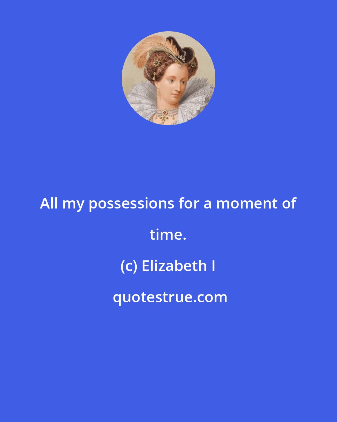 Elizabeth I: All my possessions for a moment of time.