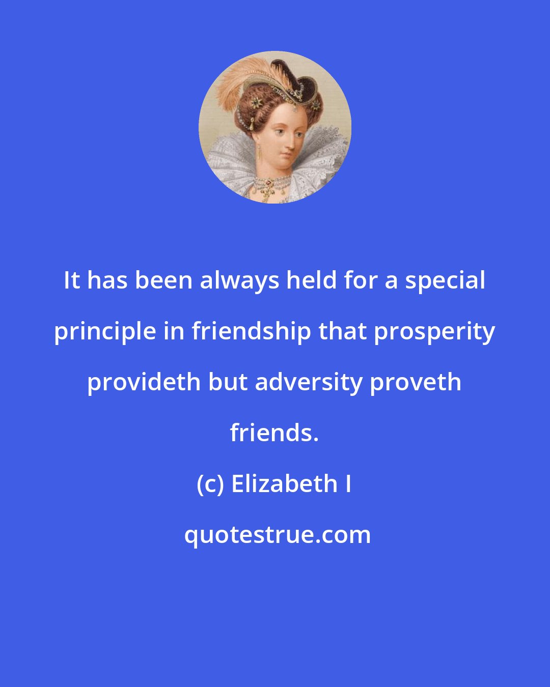Elizabeth I: It has been always held for a special principle in friendship that prosperity provideth but adversity proveth friends.