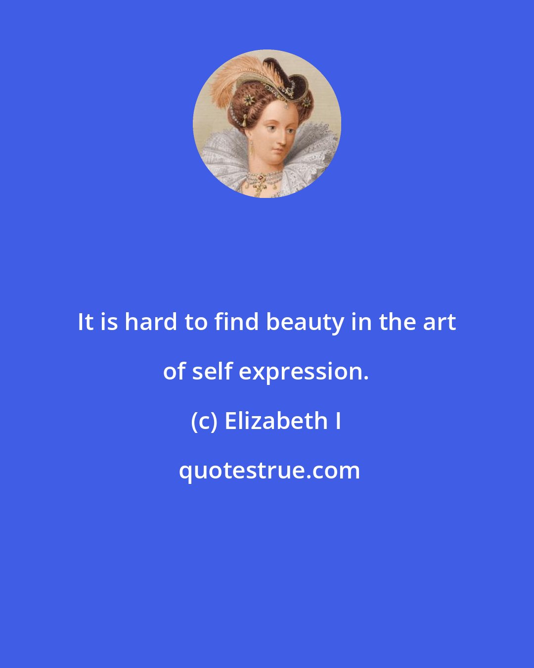 Elizabeth I: It is hard to find beauty in the art of self expression.