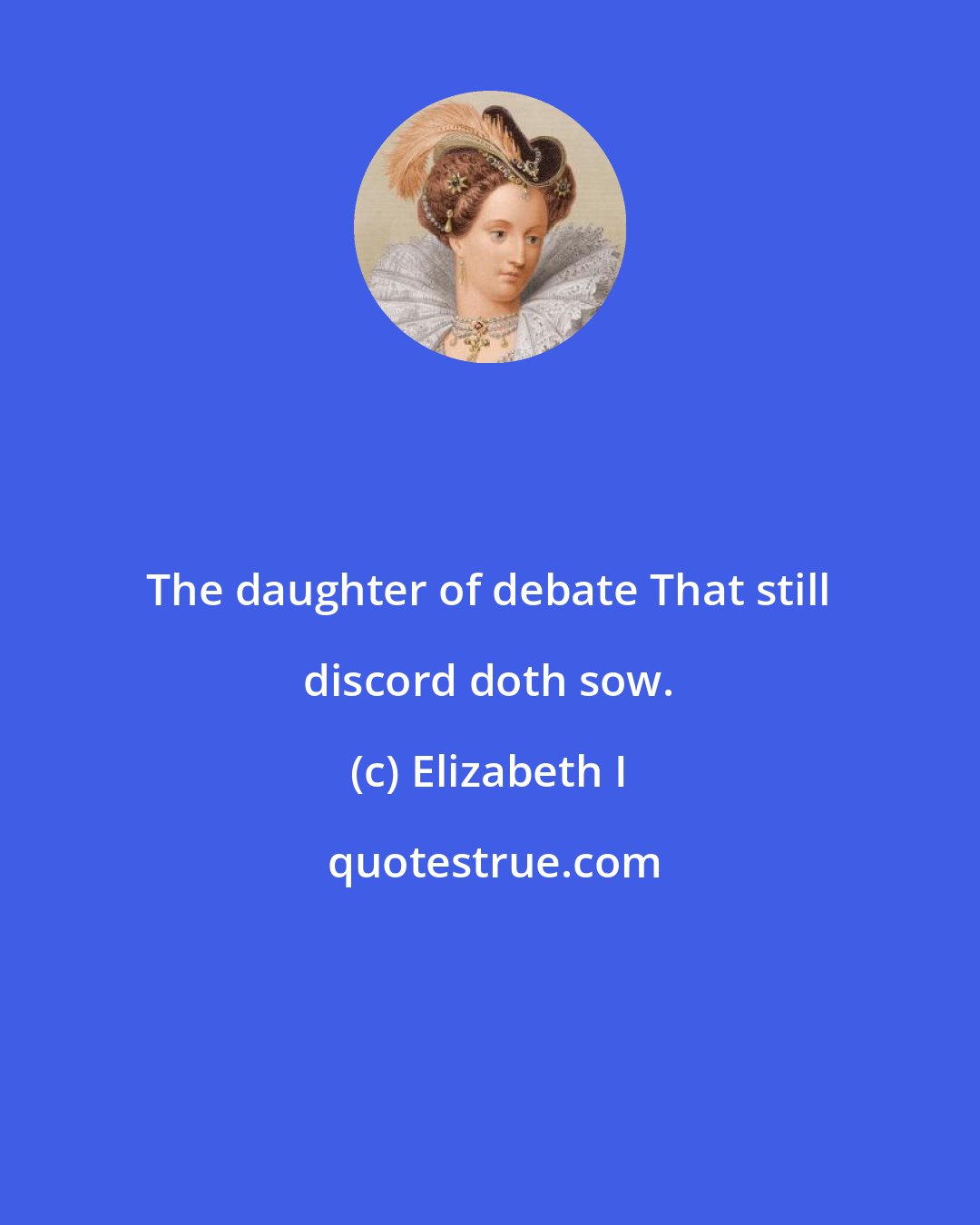 Elizabeth I: The daughter of debate That still discord doth sow.