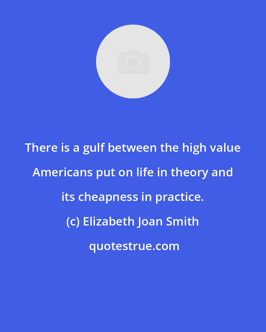 Elizabeth Joan Smith: There is a gulf between the high value Americans put on life in theory and its cheapness in practice.