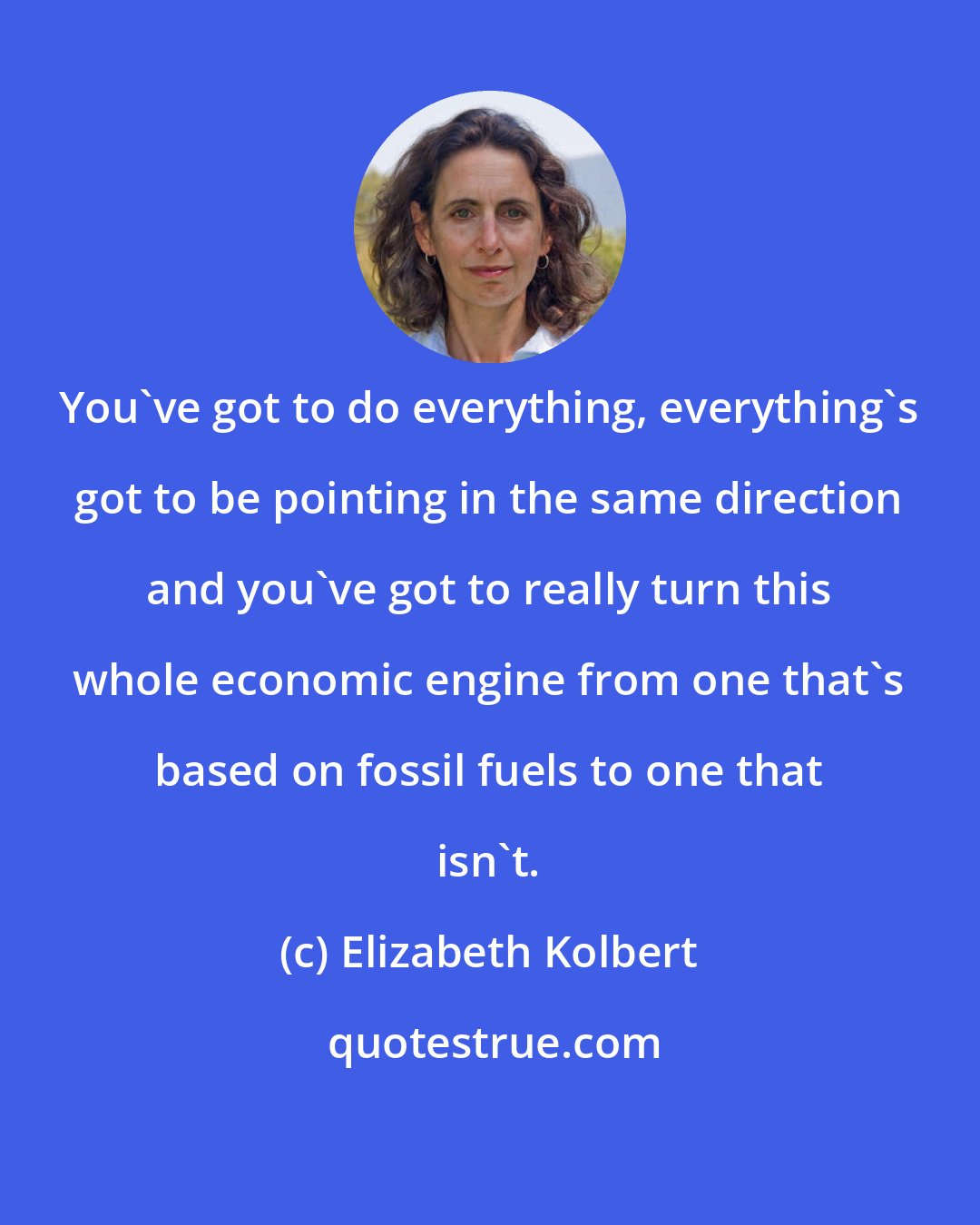 Elizabeth Kolbert: You've got to do everything, everything's got to be pointing in the same direction and you've got to really turn this whole economic engine from one that's based on fossil fuels to one that isn't.