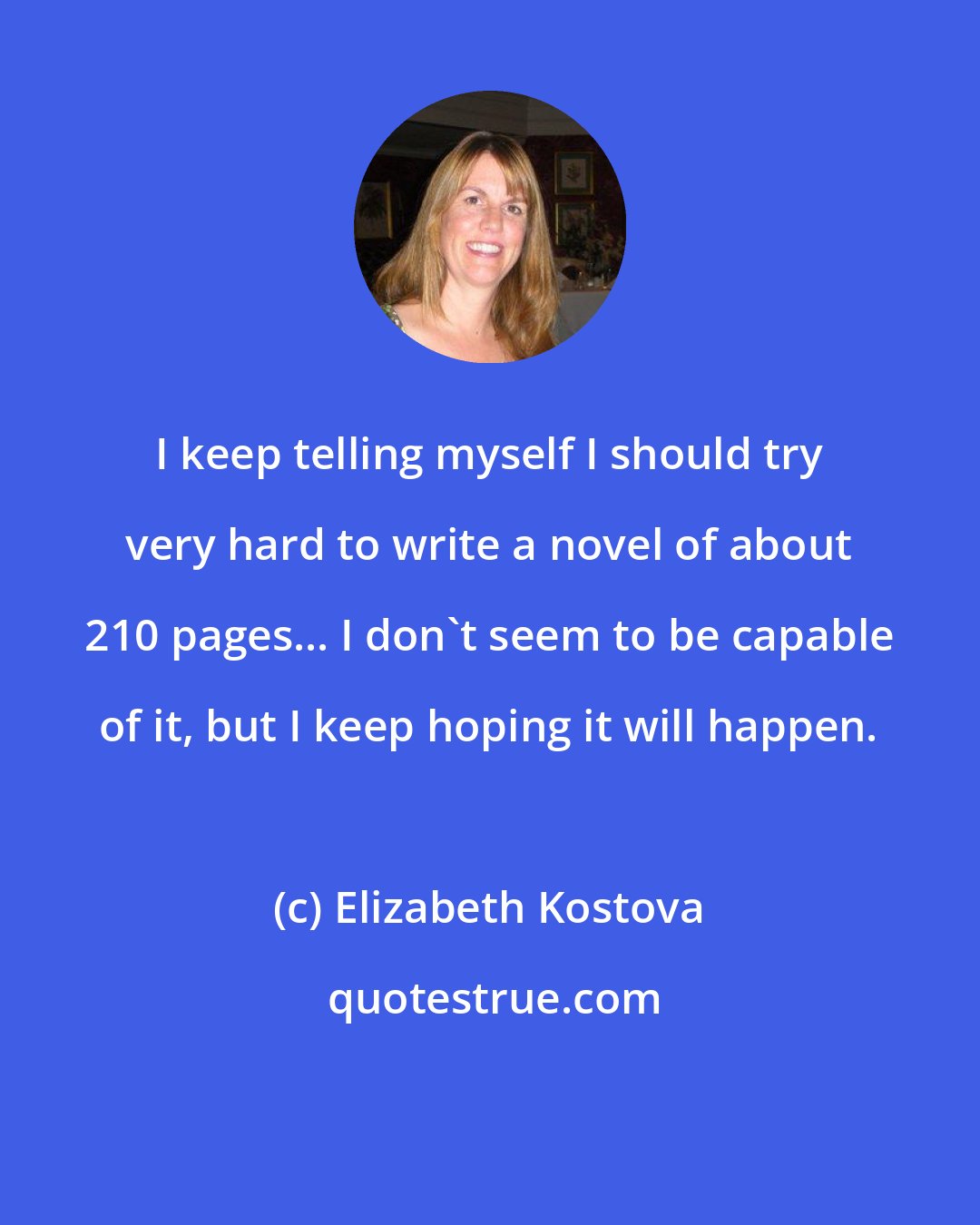 Elizabeth Kostova: I keep telling myself I should try very hard to write a novel of about 210 pages... I don't seem to be capable of it, but I keep hoping it will happen.