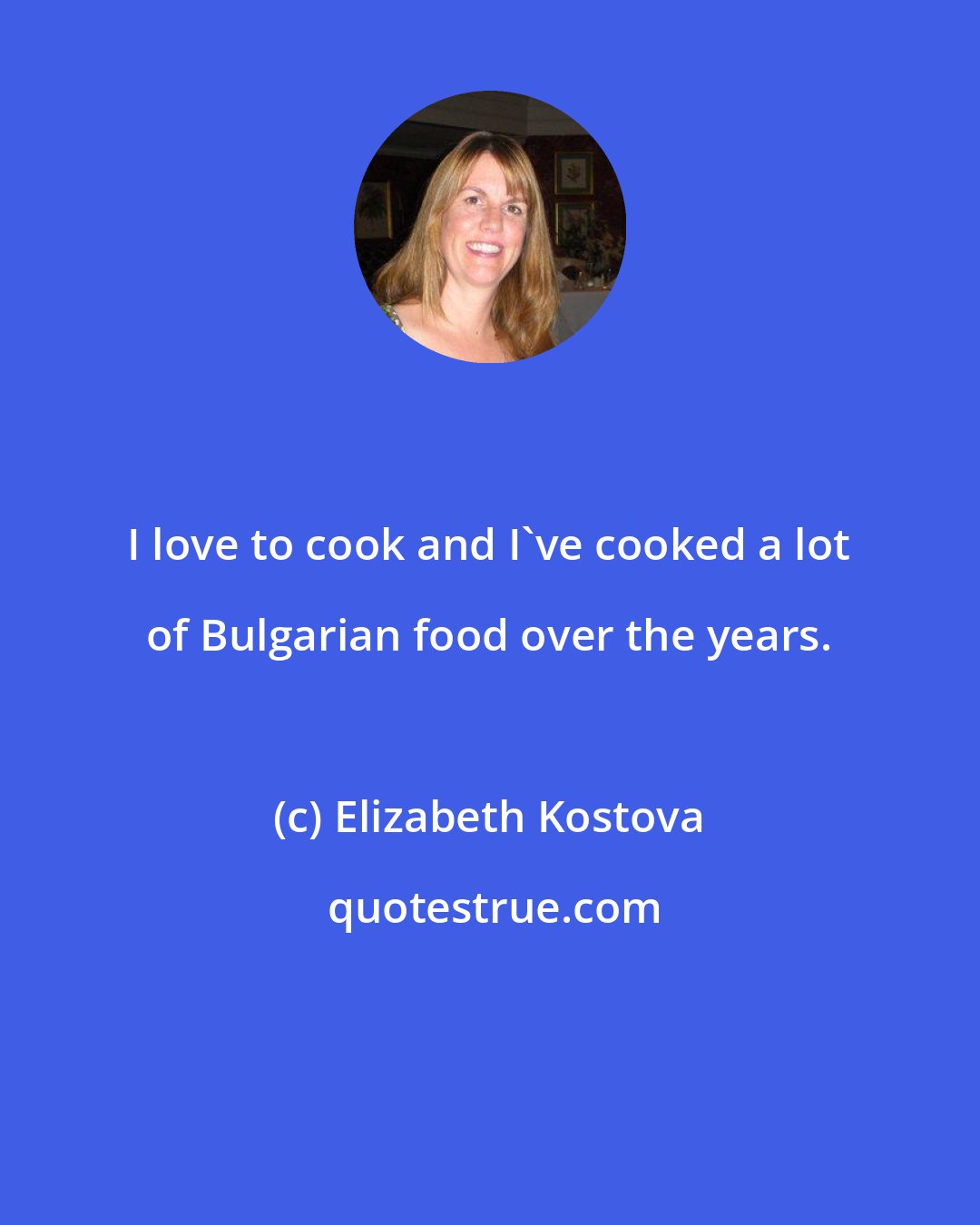 Elizabeth Kostova: I love to cook and I've cooked a lot of Bulgarian food over the years.