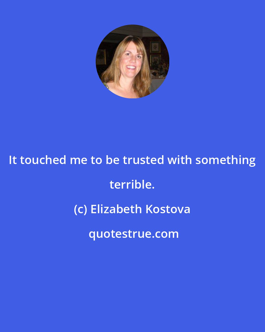 Elizabeth Kostova: It touched me to be trusted with something terrible.