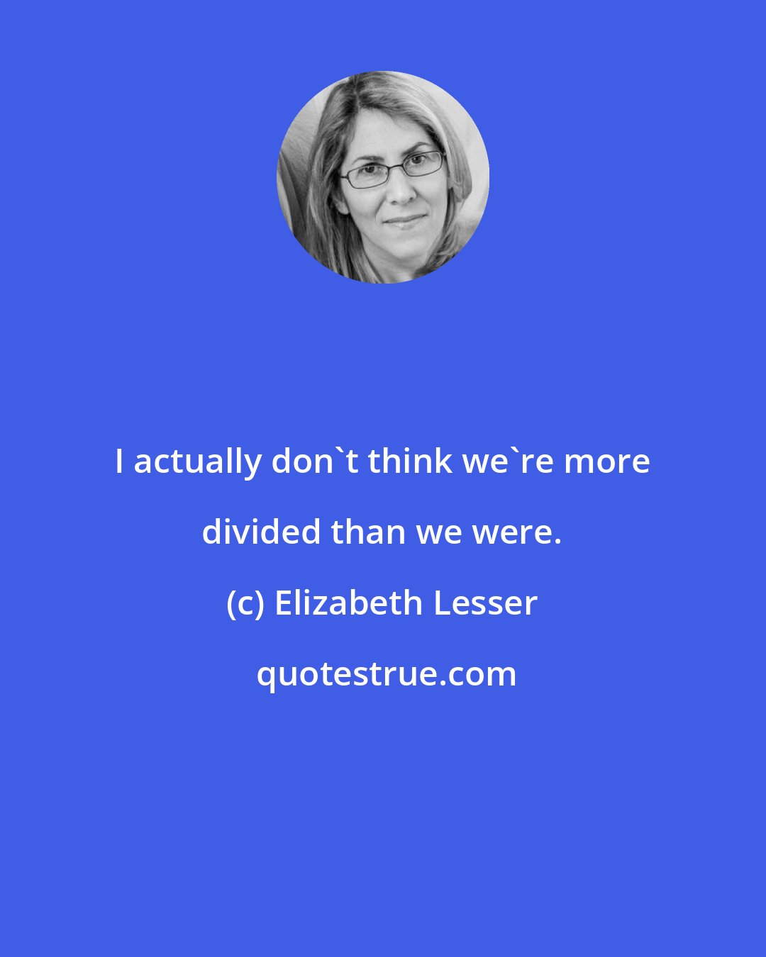 Elizabeth Lesser: I actually don't think we're more divided than we were.