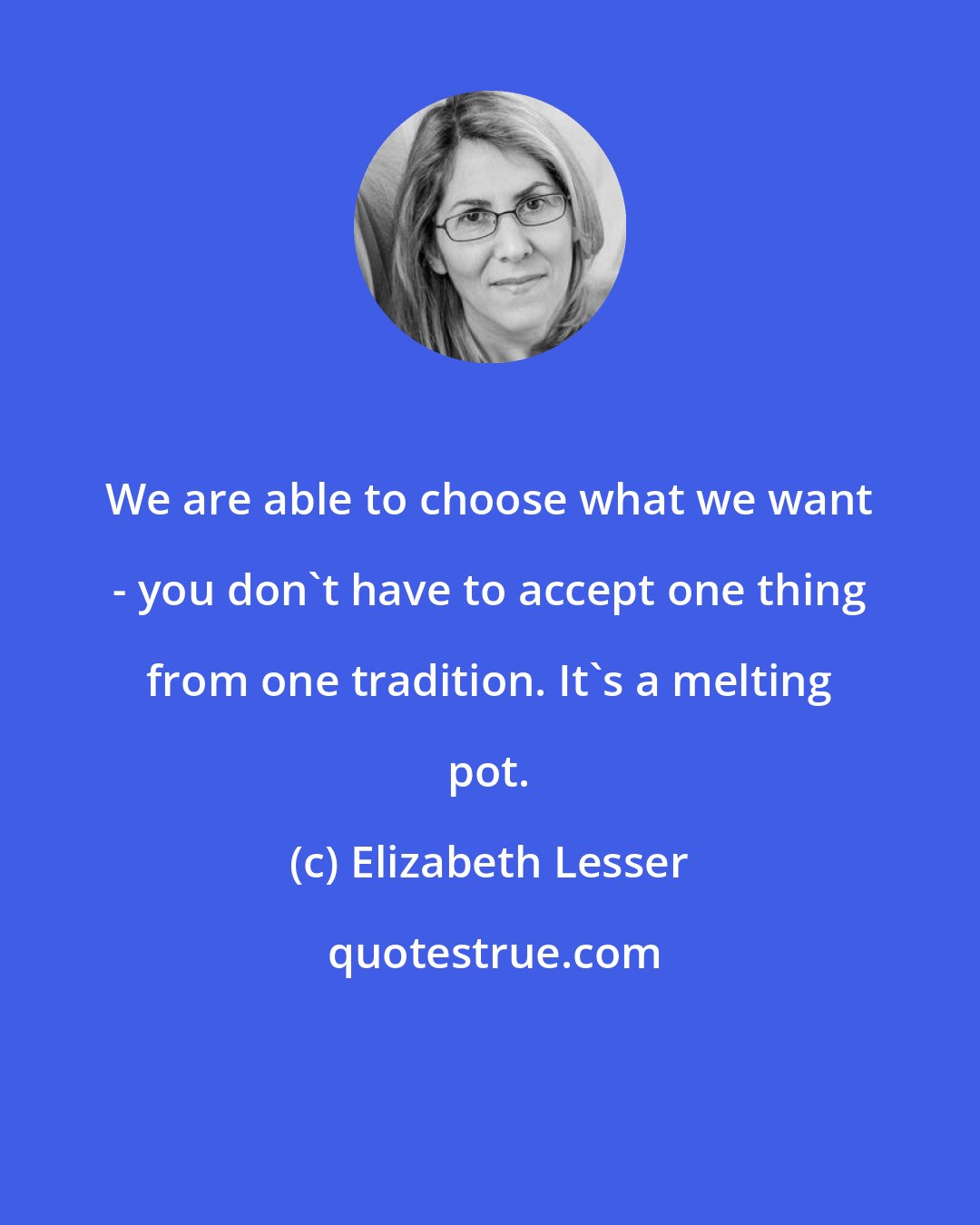 Elizabeth Lesser: We are able to choose what we want - you don't have to accept one thing from one tradition. It's a melting pot.