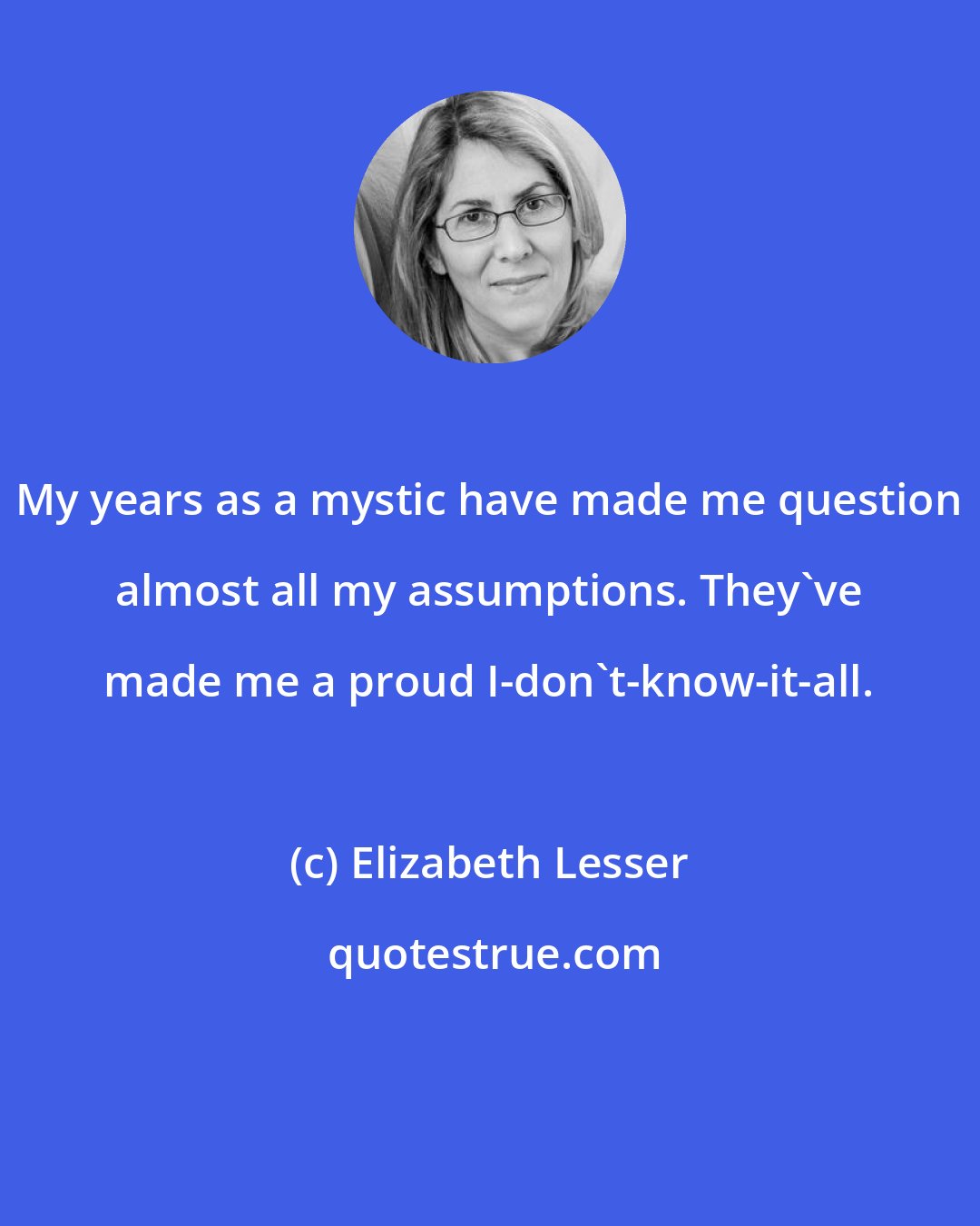 Elizabeth Lesser: My years as a mystic have made me question almost all my assumptions. They've made me a proud I-don't-know-it-all.