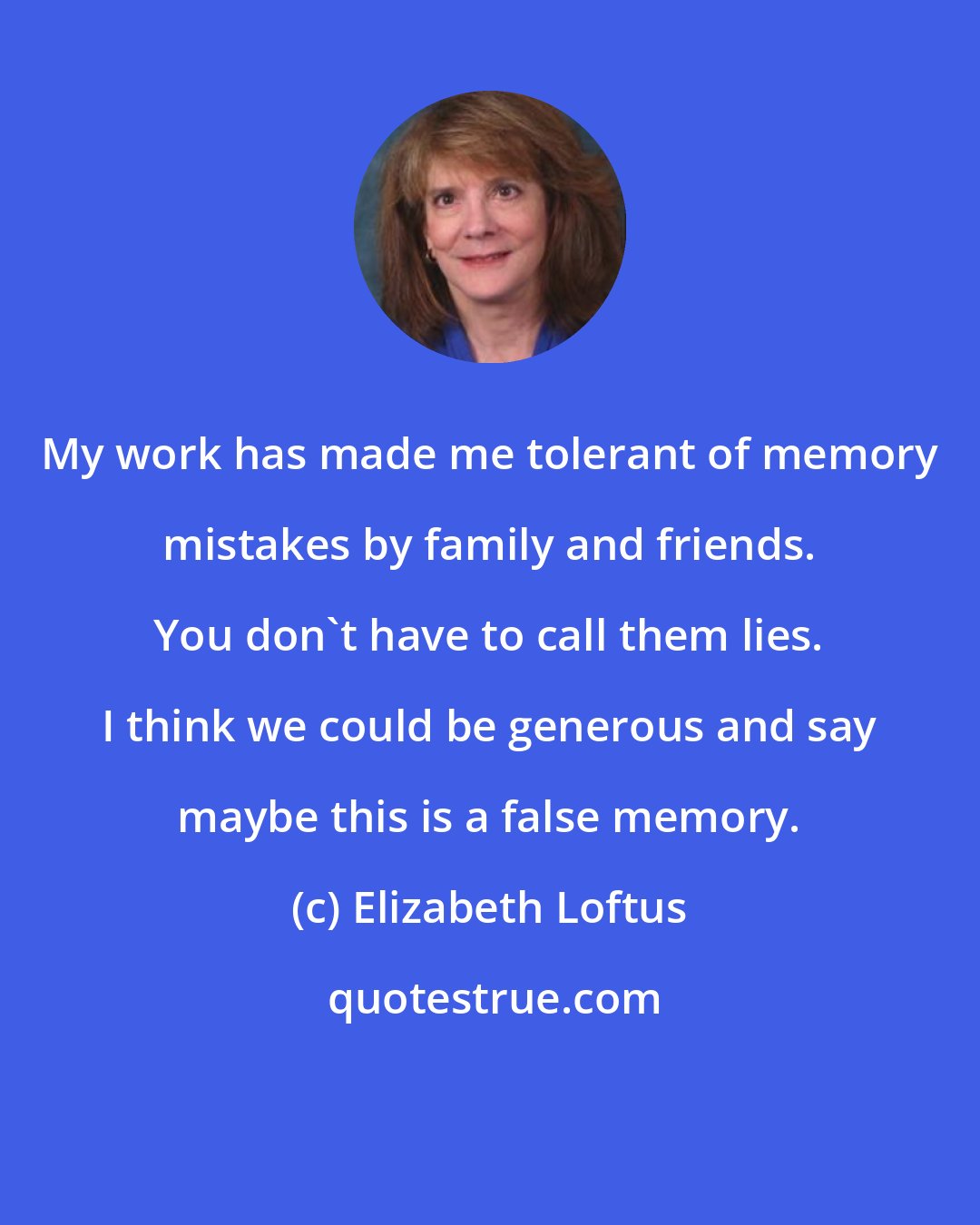 Elizabeth Loftus: My work has made me tolerant of memory mistakes by family and friends. You don't have to call them lies. I think we could be generous and say maybe this is a false memory.