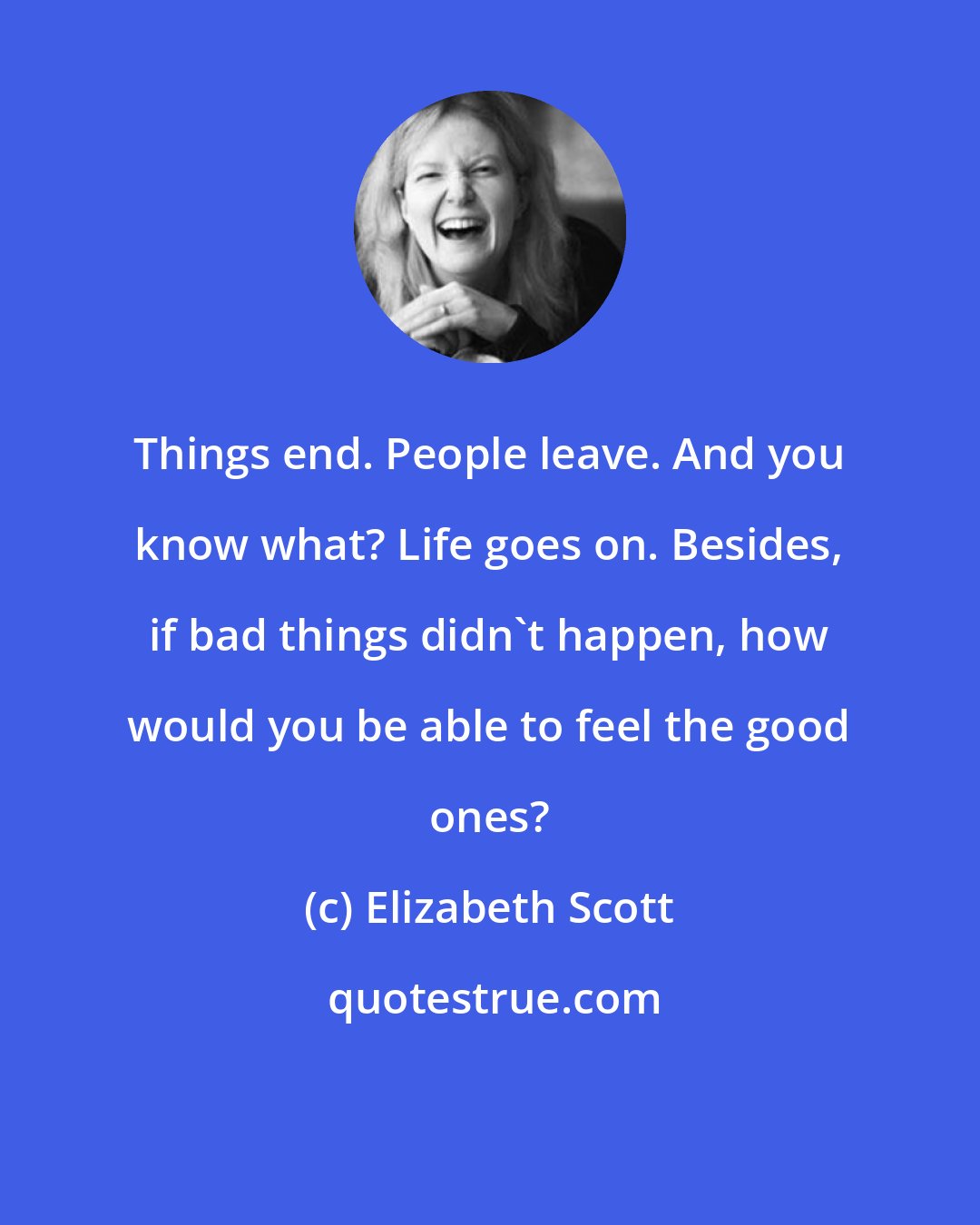 Elizabeth Scott: Things end. People leave. And you know what? Life goes on. Besides, if bad things didn't happen, how would you be able to feel the good ones?