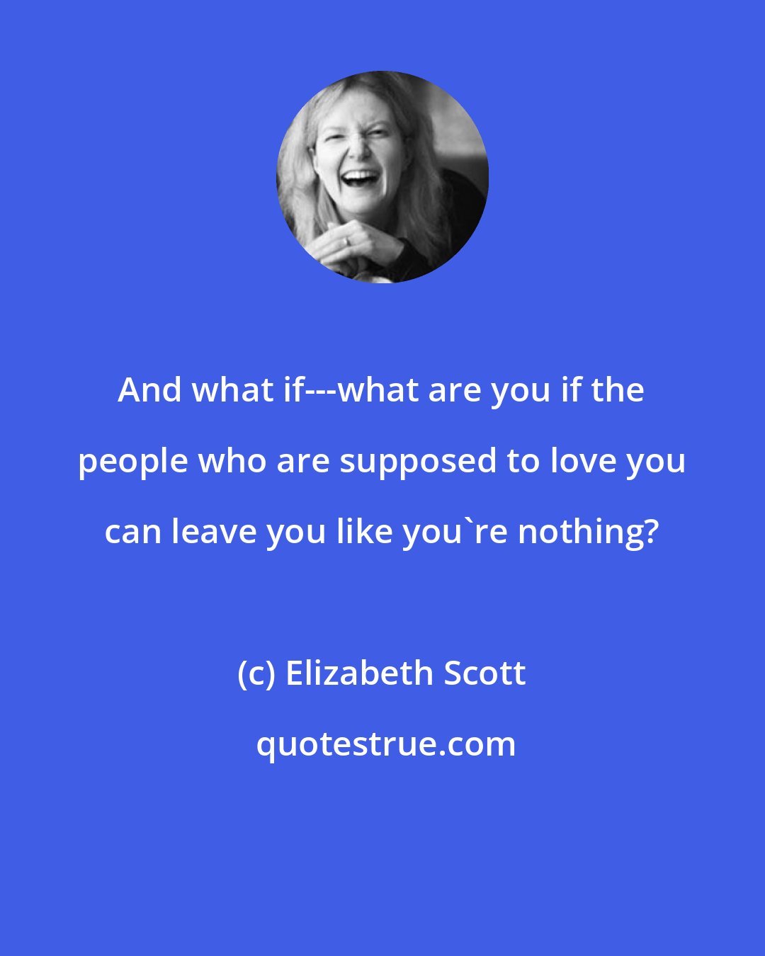 Elizabeth Scott: And what if---what are you if the people who are supposed to love you can leave you like you're nothing?