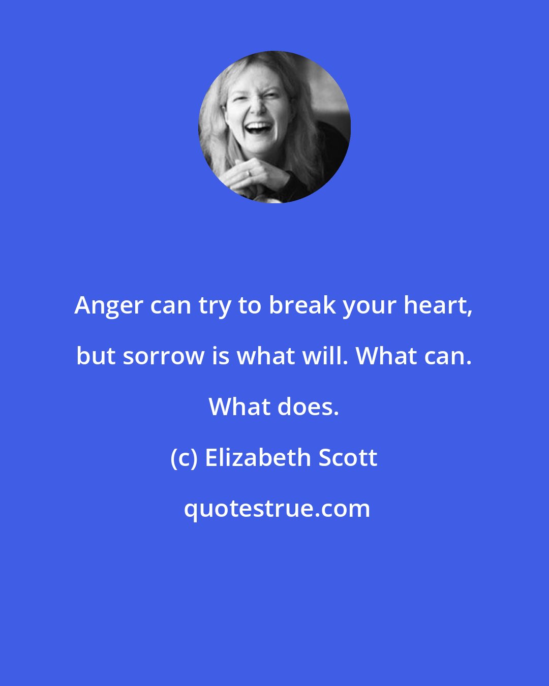 Elizabeth Scott: Anger can try to break your heart, but sorrow is what will. What can. What does.