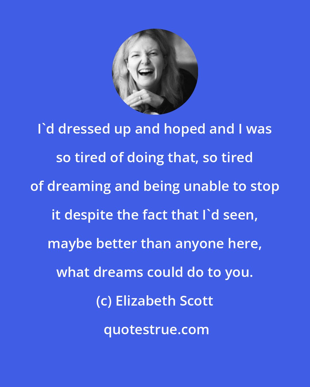 Elizabeth Scott: I'd dressed up and hoped and I was so tired of doing that, so tired of dreaming and being unable to stop it despite the fact that I'd seen, maybe better than anyone here, what dreams could do to you.