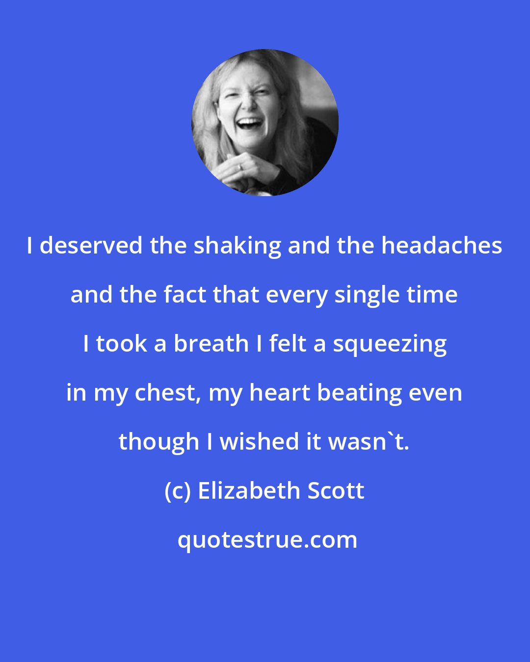 Elizabeth Scott: I deserved the shaking and the headaches and the fact that every single time I took a breath I felt a squeezing in my chest, my heart beating even though I wished it wasn't.