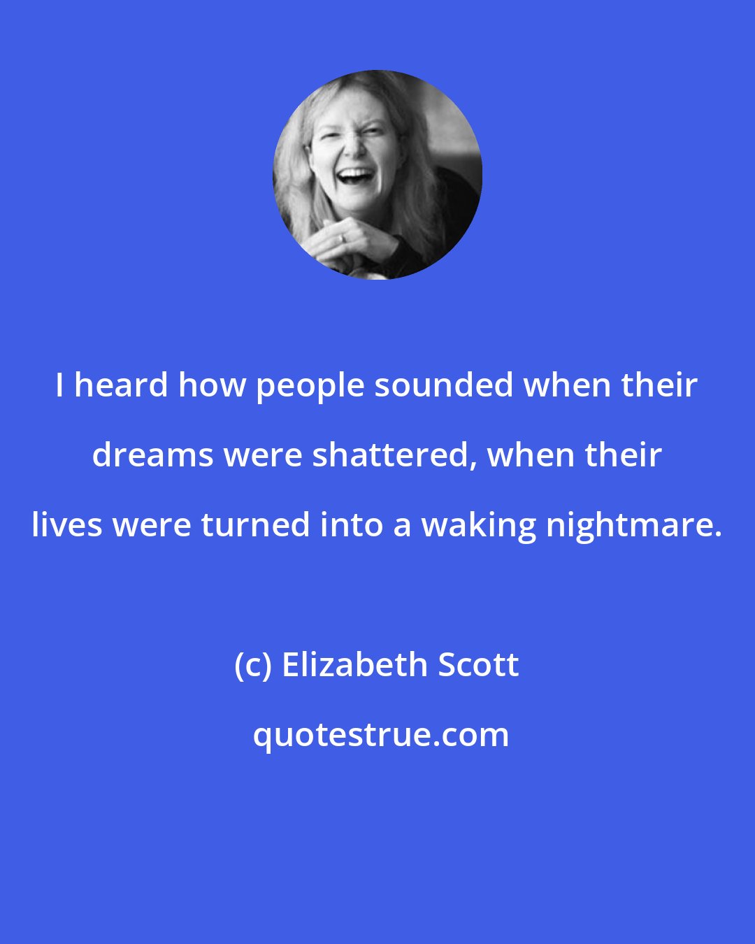 Elizabeth Scott: I heard how people sounded when their dreams were shattered, when their lives were turned into a waking nightmare.