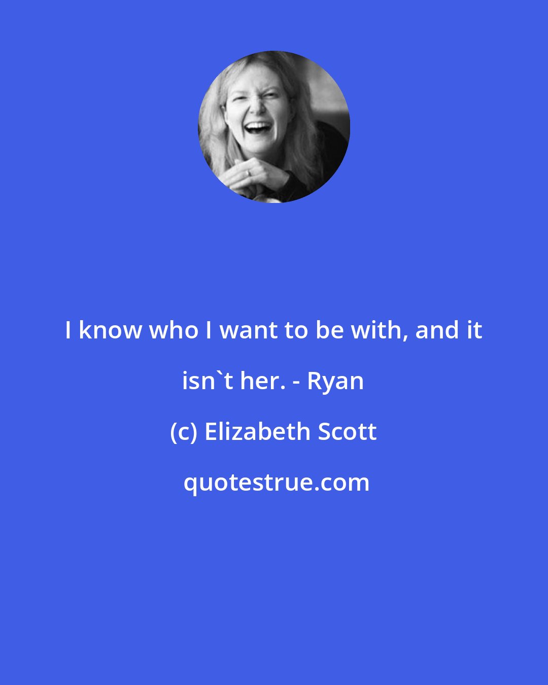 Elizabeth Scott: I know who I want to be with, and it isn't her. - Ryan