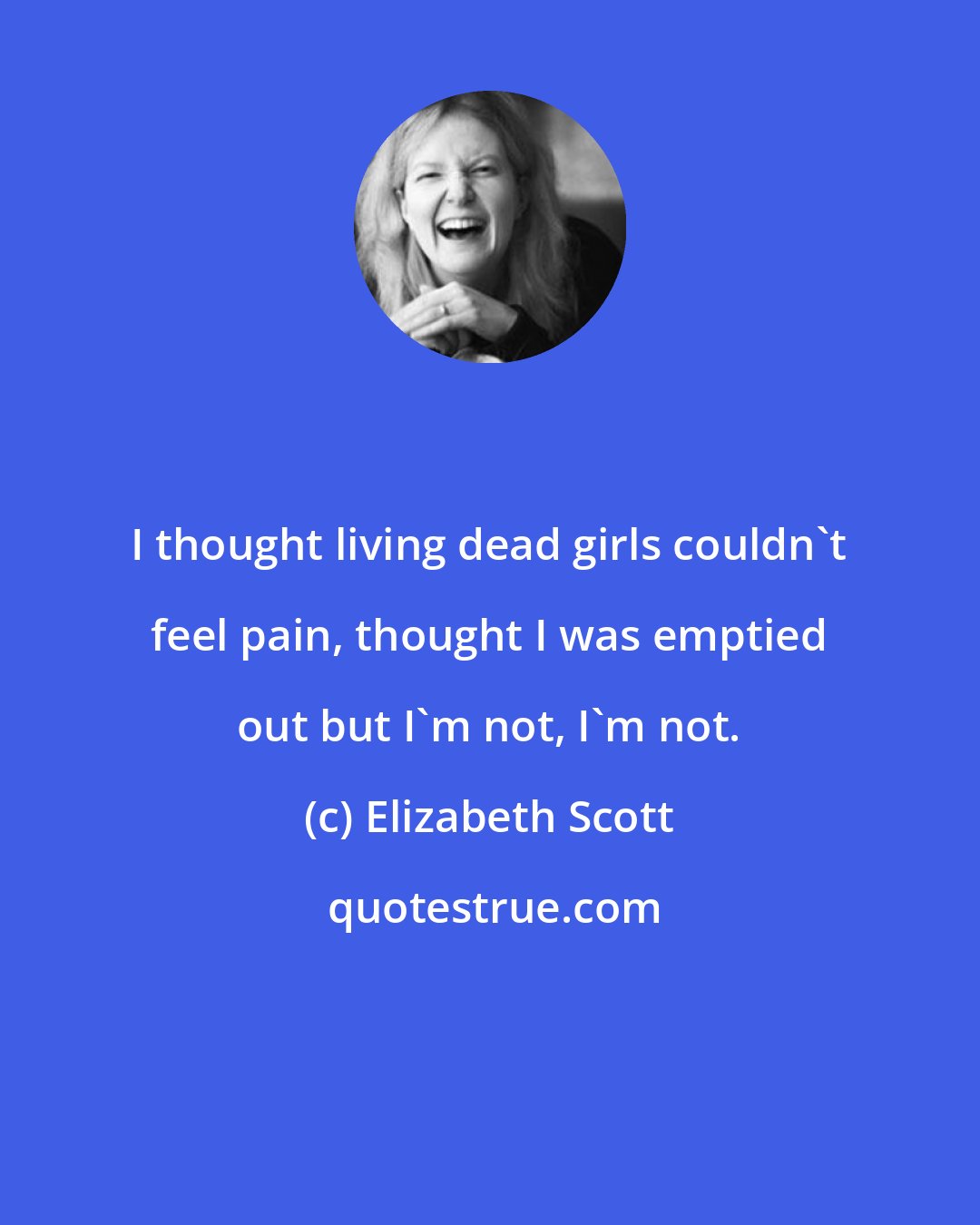 Elizabeth Scott: I thought living dead girls couldn't feel pain, thought I was emptied out but I'm not, I'm not.