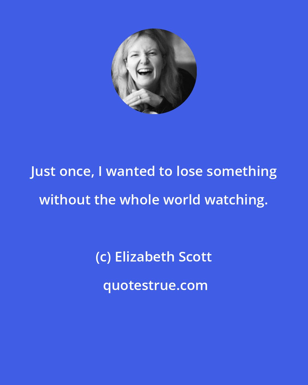 Elizabeth Scott: Just once, I wanted to lose something without the whole world watching.