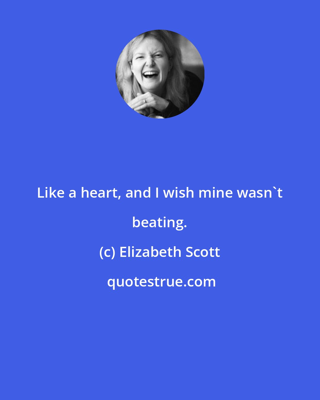 Elizabeth Scott: Like a heart, and I wish mine wasn't beating.