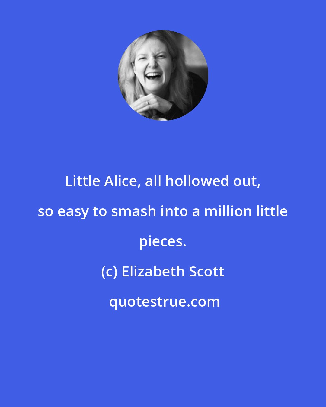 Elizabeth Scott: Little Alice, all hollowed out, so easy to smash into a million little pieces.