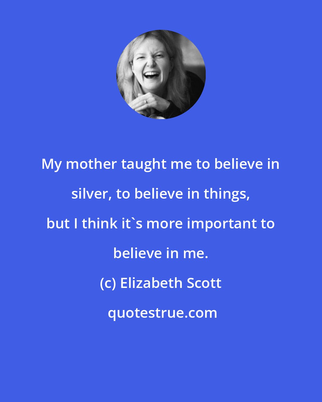 Elizabeth Scott: My mother taught me to believe in silver, to believe in things, but I think it's more important to believe in me.