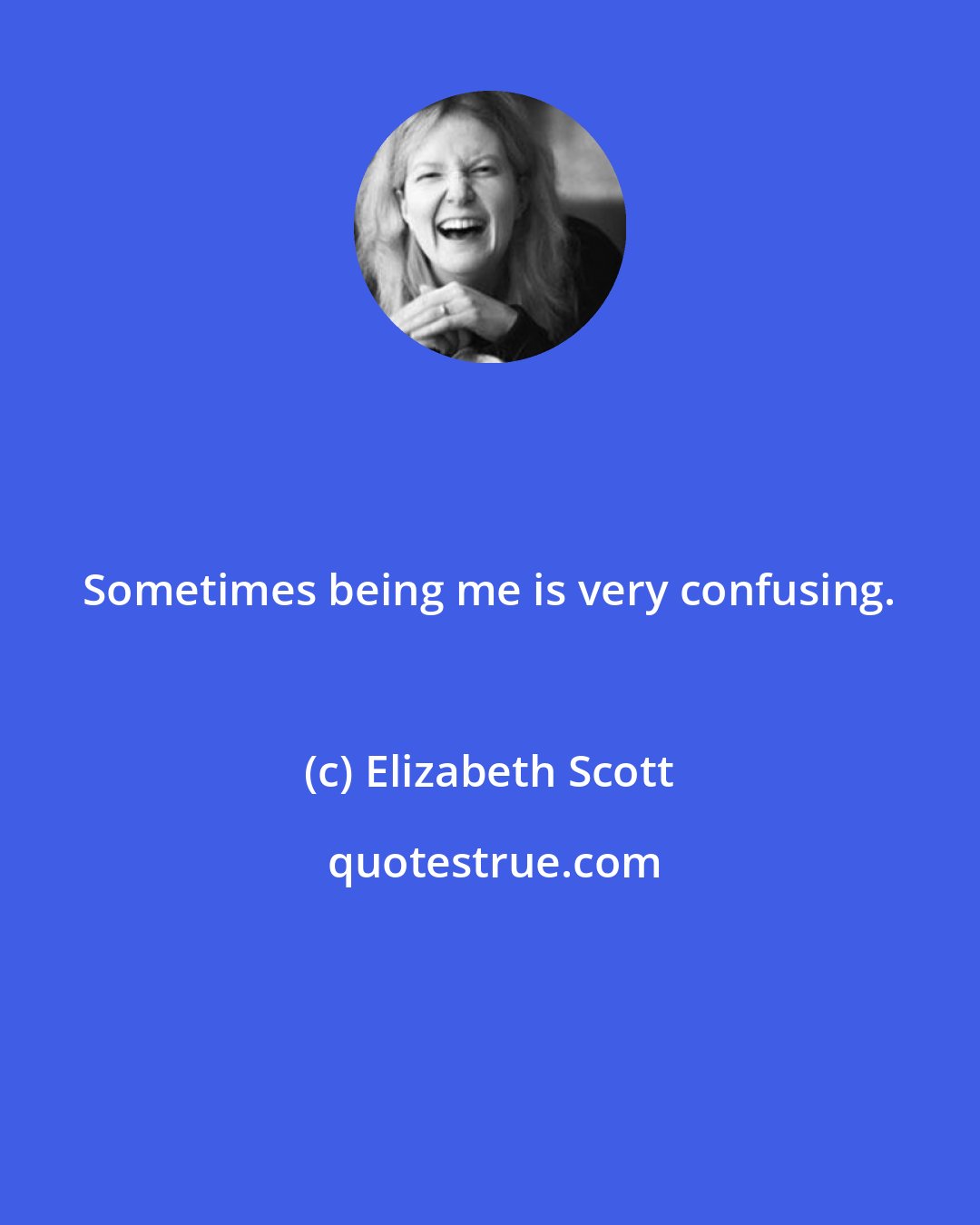 Elizabeth Scott: Sometimes being me is very confusing.