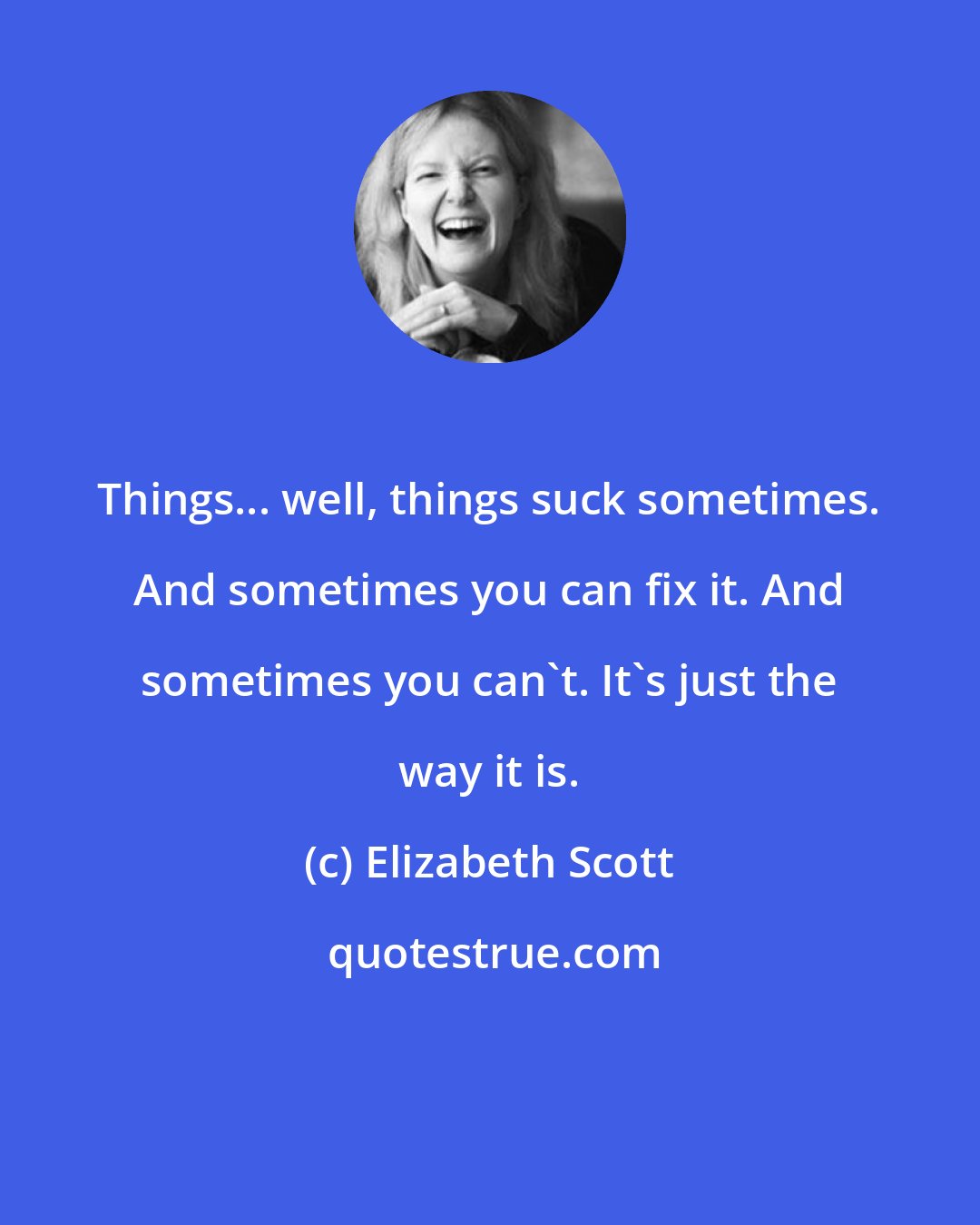 Elizabeth Scott: Things... well, things suck sometimes. And sometimes you can fix it. And sometimes you can't. It's just the way it is.