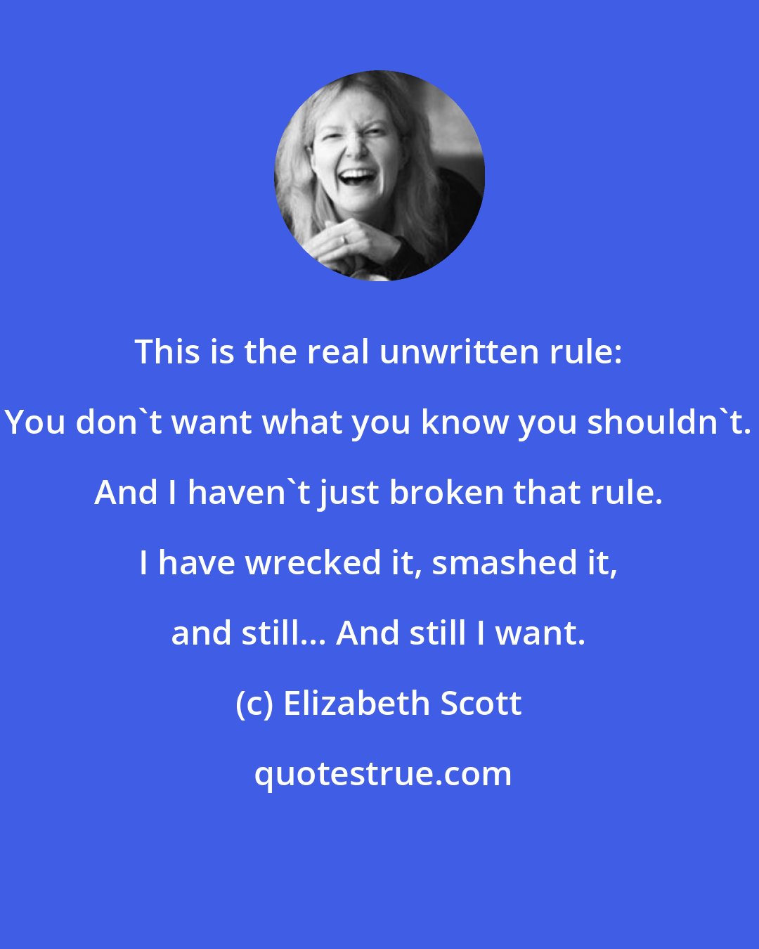 Elizabeth Scott: This is the real unwritten rule: You don't want what you know you shouldn't. And I haven't just broken that rule. I have wrecked it, smashed it, and still... And still I want.