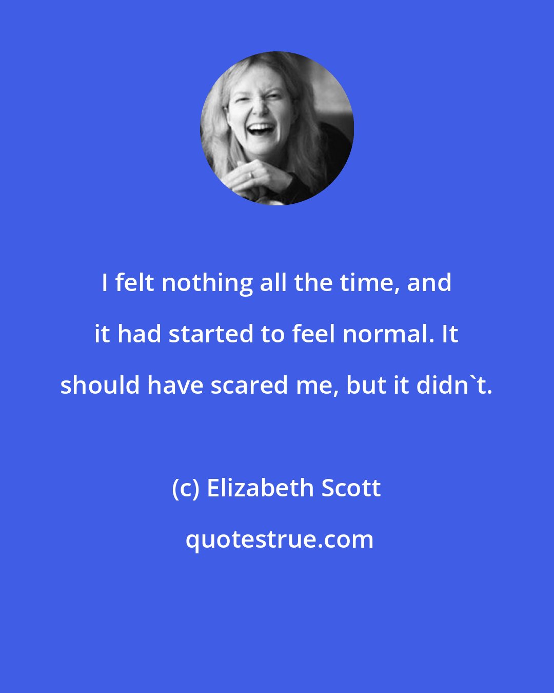 Elizabeth Scott: I felt nothing all the time, and it had started to feel normal. It should have scared me, but it didn't.