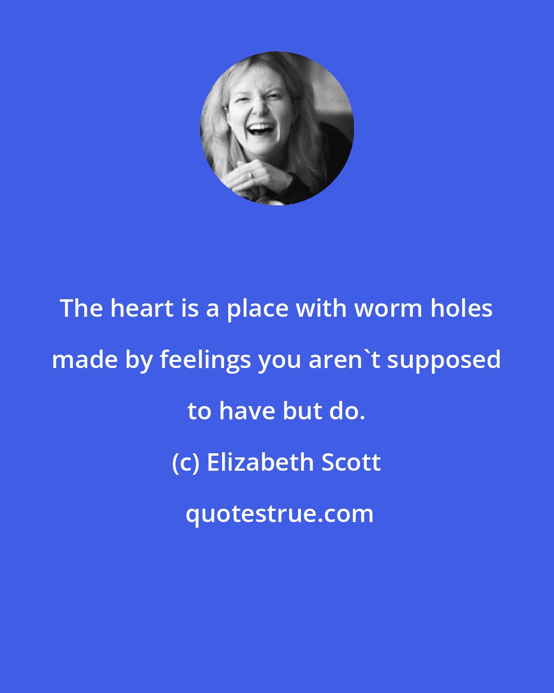 Elizabeth Scott: The heart is a place with worm holes made by feelings you aren't supposed to have but do.