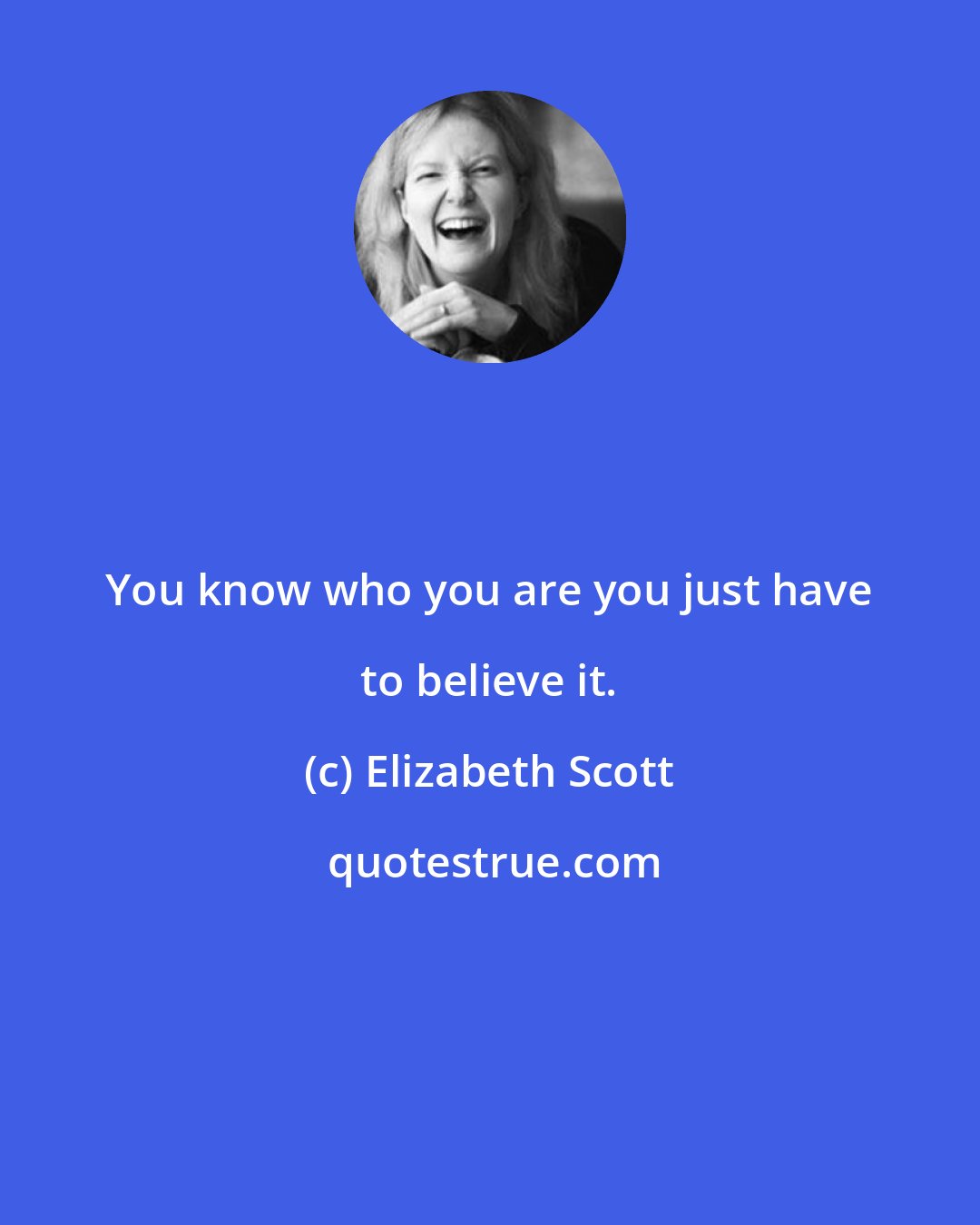 Elizabeth Scott: You know who you are you just have to believe it.