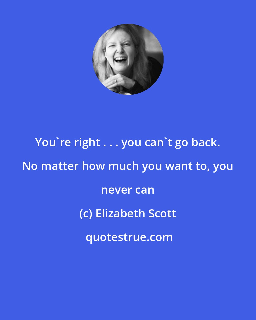 Elizabeth Scott: You're right . . . you can't go back. No matter how much you want to, you never can