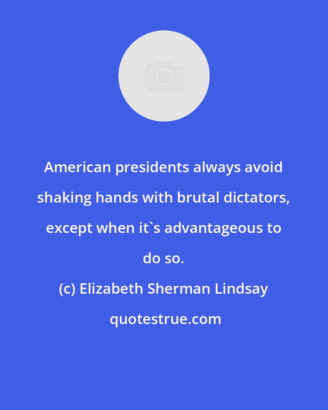 Elizabeth Sherman Lindsay: American presidents always avoid shaking hands with brutal dictators, except when it's advantageous to do so.