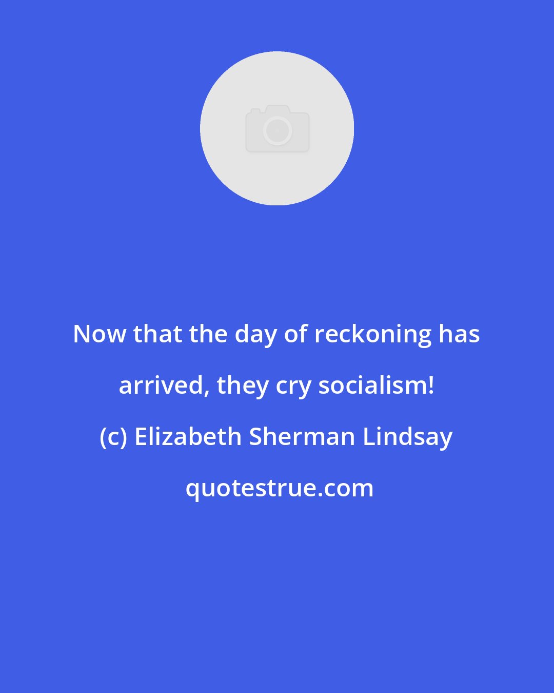 Elizabeth Sherman Lindsay: Now that the day of reckoning has arrived, they cry socialism!