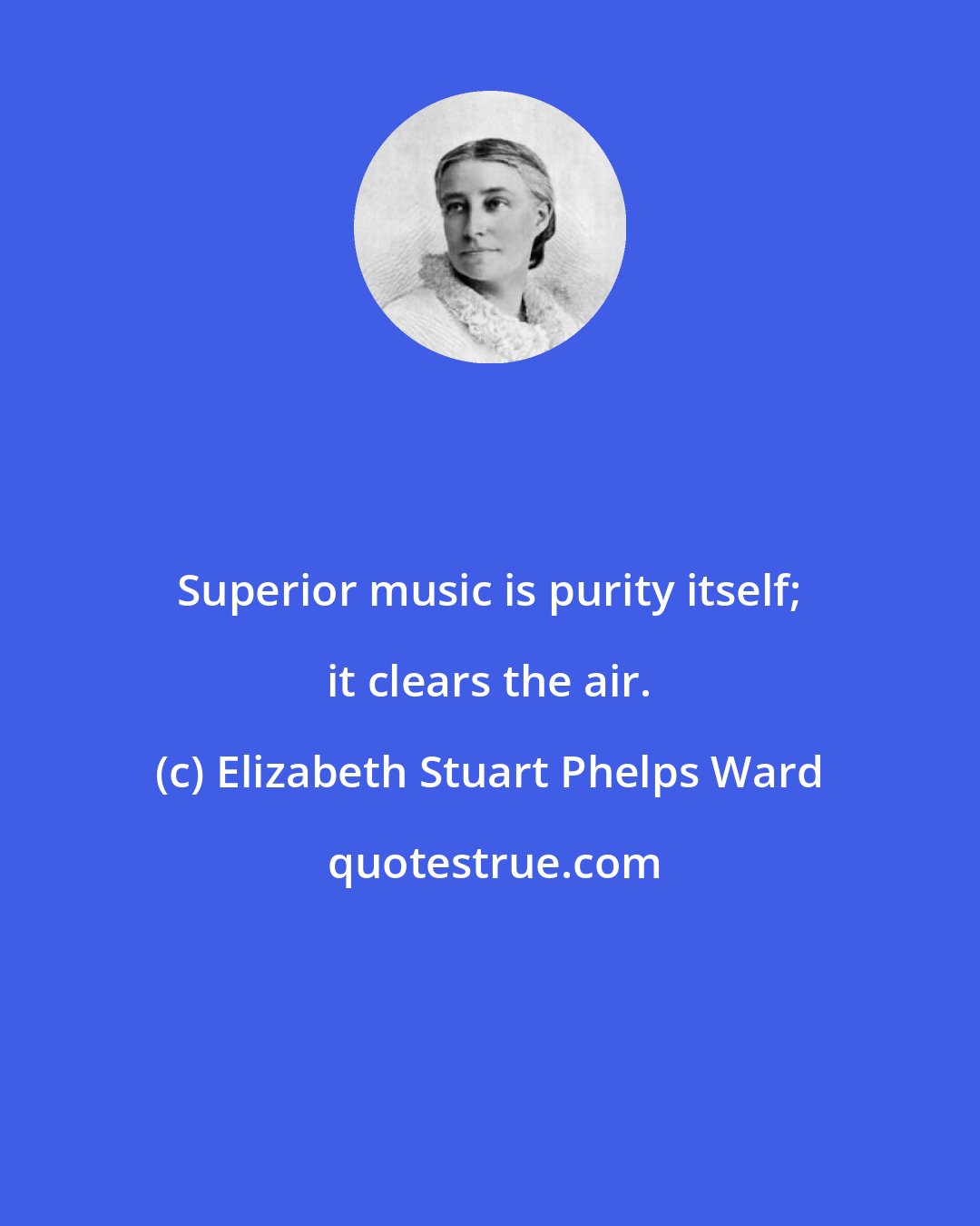 Elizabeth Stuart Phelps Ward: Superior music is purity itself; it clears the air.