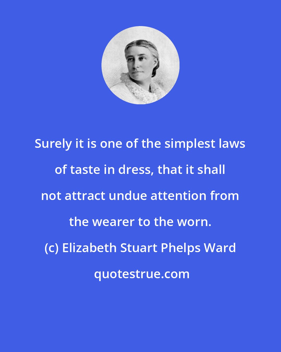 Elizabeth Stuart Phelps Ward: Surely it is one of the simplest laws of taste in dress, that it shall not attract undue attention from the wearer to the worn.